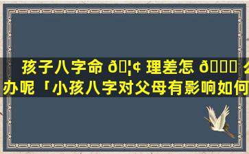 孩子八字命 🦢 理差怎 🐕 么办呢「小孩八字对父母有影响如何化解」